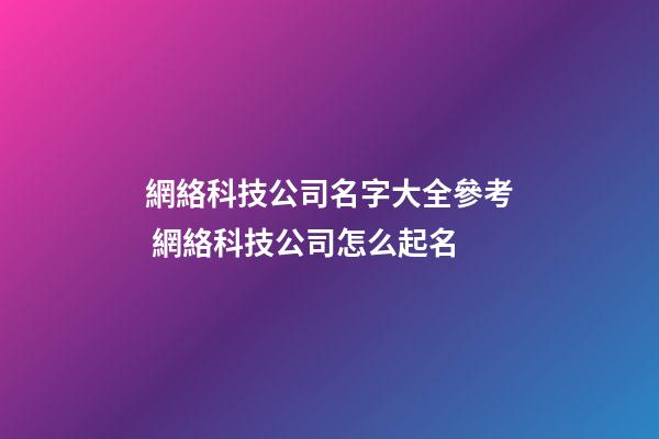 網絡科技公司名字大全參考 網絡科技公司怎么起名-第1張-公司起名-玄機派